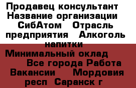 Продавец-консультант › Название организации ­ СибАтом › Отрасль предприятия ­ Алкоголь, напитки › Минимальный оклад ­ 14 000 - Все города Работа » Вакансии   . Мордовия респ.,Саранск г.